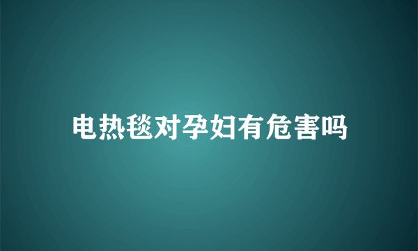 电热毯对孕妇有危害吗