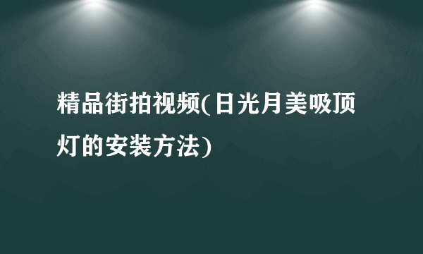 精品街拍视频(日光月美吸顶灯的安装方法)