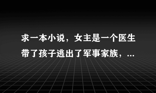 求一本小说，女主是一个医生带了孩子逃出了军事家族，后来在医院卖自制营养品，遇到了黑帮少爷