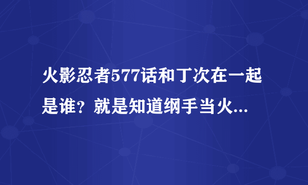 火影忍者577话和丁次在一起是谁？就是知道纲手当火影以后很惊讶的人