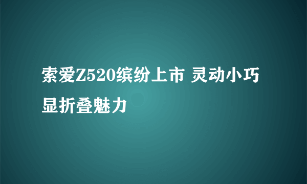 索爱Z520缤纷上市 灵动小巧显折叠魅力