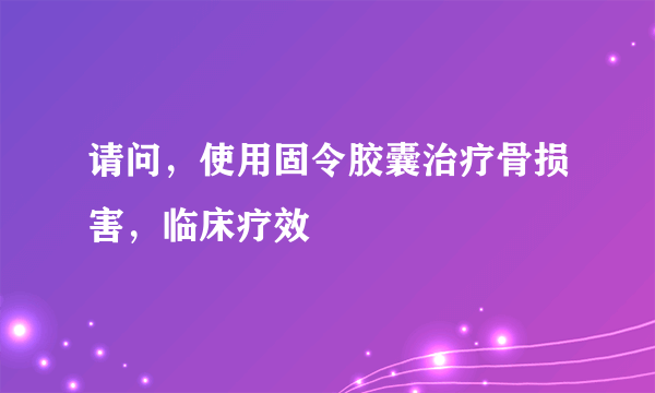 请问，使用固令胶囊治疗骨损害，临床疗效