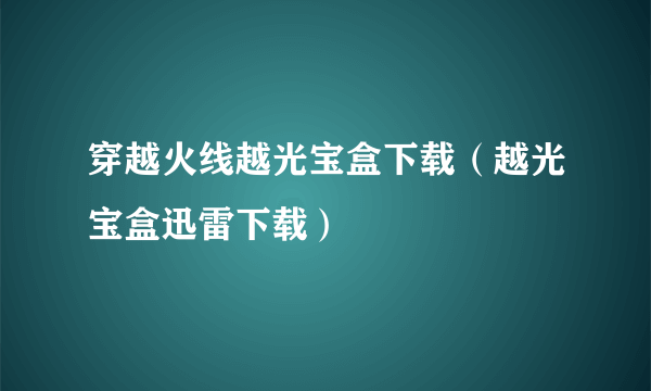 穿越火线越光宝盒下载（越光宝盒迅雷下载）