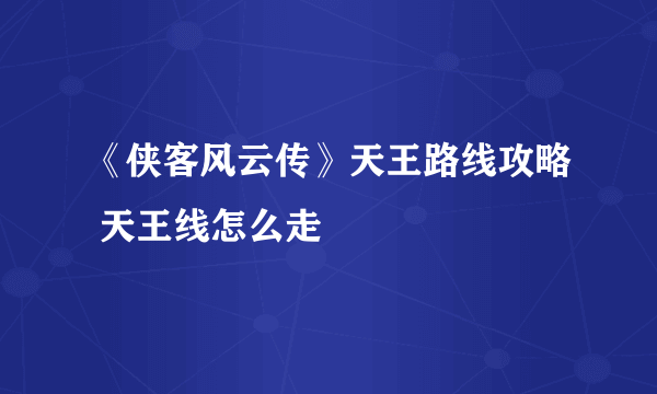 《侠客风云传》天王路线攻略 天王线怎么走