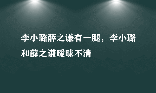 李小璐薛之谦有一腿，李小璐和薛之谦暧昧不清