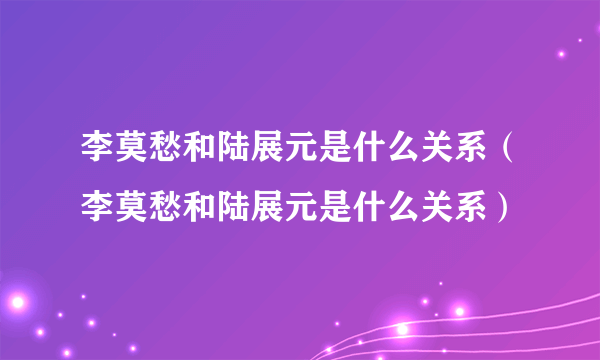 李莫愁和陆展元是什么关系（李莫愁和陆展元是什么关系）