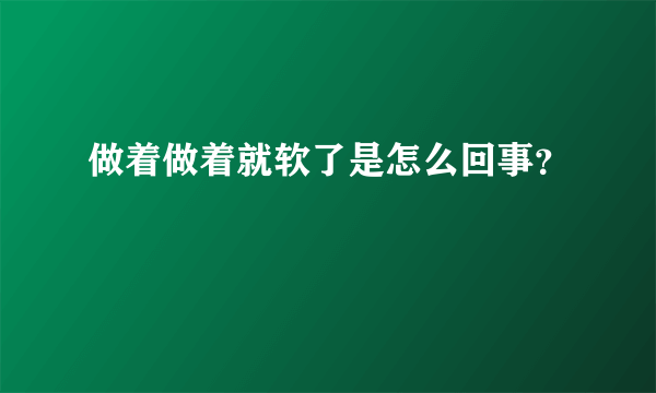 做着做着就软了是怎么回事？