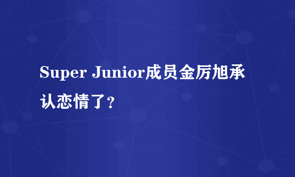 Super Junior成员金厉旭承认恋情了？