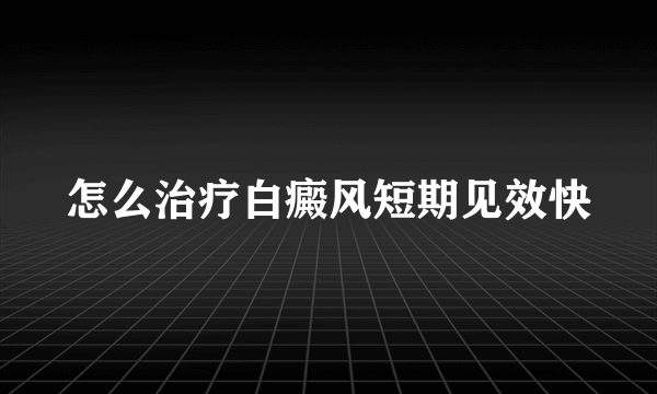 怎么治疗白癜风短期见效快