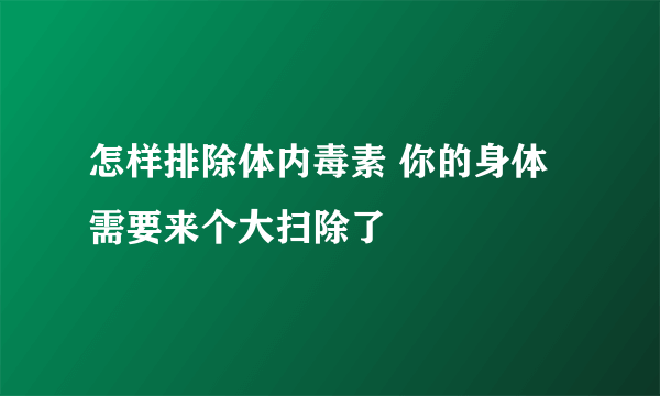 怎样排除体内毒素 你的身体需要来个大扫除了