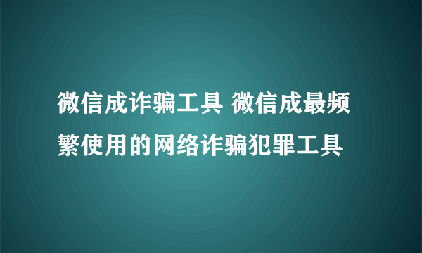 微信成诈骗工具 微信成最频繁使用的网络诈骗犯罪工具