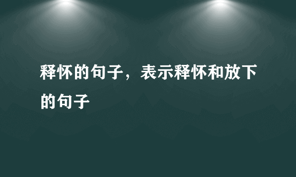 释怀的句子，表示释怀和放下的句子