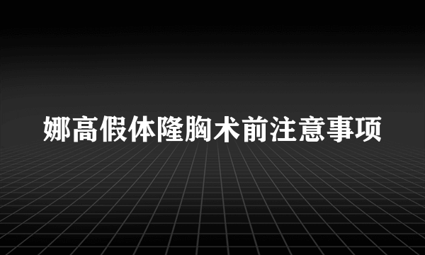 娜高假体隆胸术前注意事项