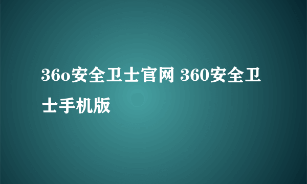 36o安全卫士官网 360安全卫士手机版