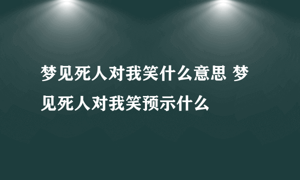 梦见死人对我笑什么意思 梦见死人对我笑预示什么