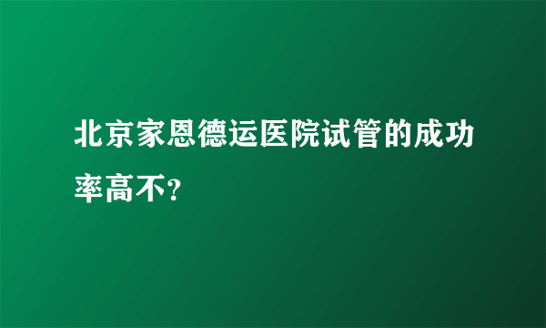 北京家恩德运医院试管的成功率高不？