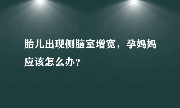 胎儿出现侧脑室增宽，孕妈妈应该怎么办？