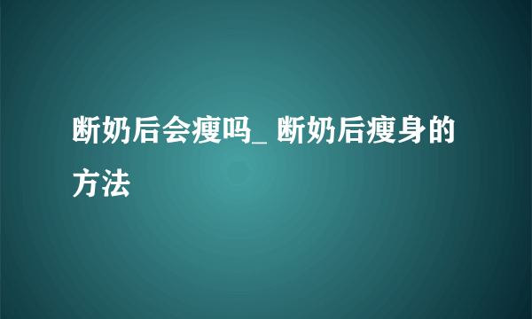 断奶后会瘦吗_ 断奶后瘦身的方法