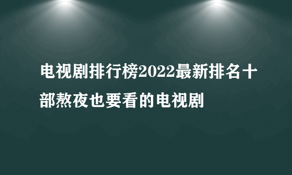 电视剧排行榜2022最新排名十部熬夜也要看的电视剧