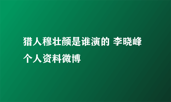 猎人穆壮颜是谁演的 李晓峰个人资料微博