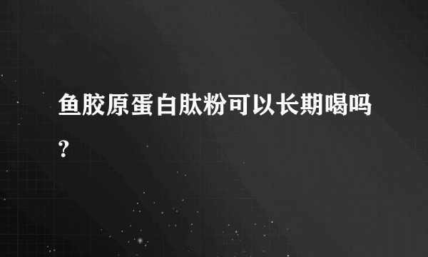 鱼胶原蛋白肽粉可以长期喝吗？