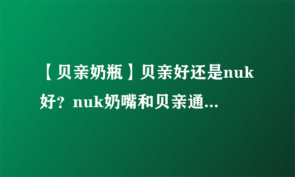 【贝亲奶瓶】贝亲好还是nuk好？nuk奶嘴和贝亲通用吗？nuk和新安怡哪个好