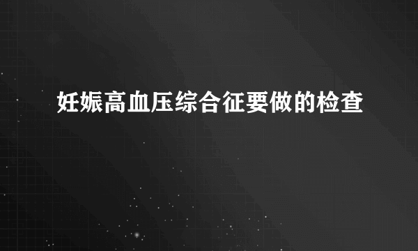 妊娠高血压综合征要做的检查