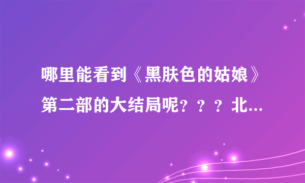 哪里能看到《黑肤色的姑娘》第二部的大结局呢？？？北京台貌似明天开始不播了，太不负责任了！