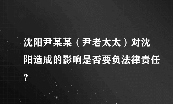 沈阳尹某某（尹老太太）对沈阳造成的影响是否要负法律责任？