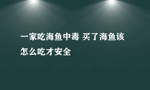 一家吃海鱼中毒 买了海鱼该怎么吃才安全