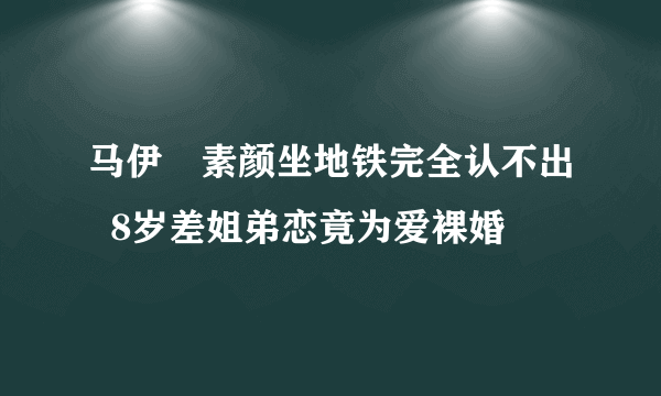 马伊琍素颜坐地铁完全认不出  8岁差姐弟恋竟为爱裸婚