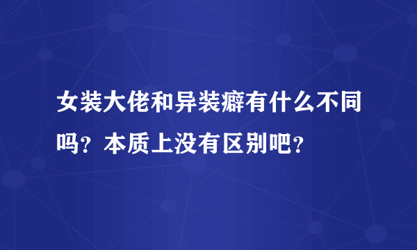 女装大佬和异装癖有什么不同吗？本质上没有区别吧？