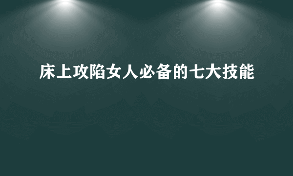 床上攻陷女人必备的七大技能