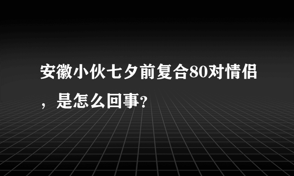 安徽小伙七夕前复合80对情侣，是怎么回事？