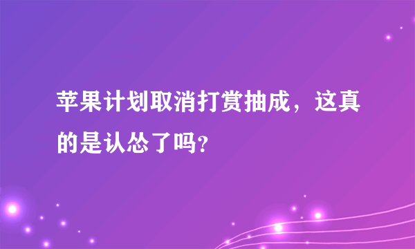 苹果计划取消打赏抽成，这真的是认怂了吗？