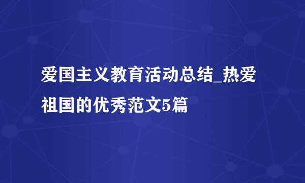 爱国主义教育活动总结_热爱祖国的优秀范文5篇