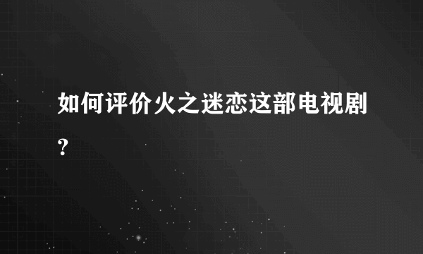 如何评价火之迷恋这部电视剧？