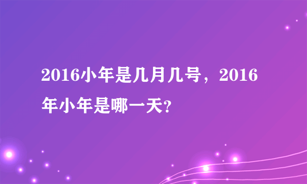 2016小年是几月几号，2016年小年是哪一天？