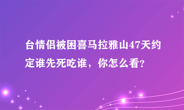 台情侣被困喜马拉雅山47天约定谁先死吃谁，你怎么看？