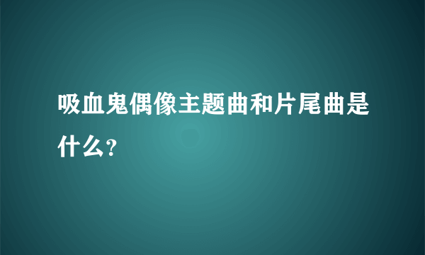 吸血鬼偶像主题曲和片尾曲是什么？