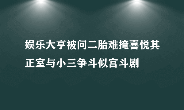 娱乐大亨被问二胎难掩喜悦其正室与小三争斗似宫斗剧