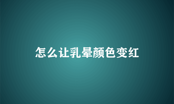 怎么让乳晕颜色变红