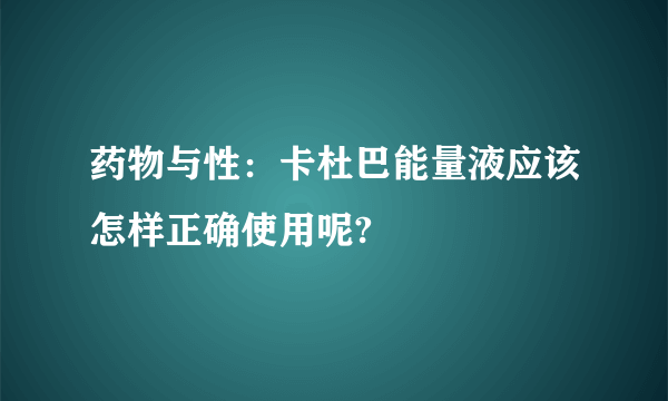 药物与性：卡杜巴能量液应该怎样正确使用呢?