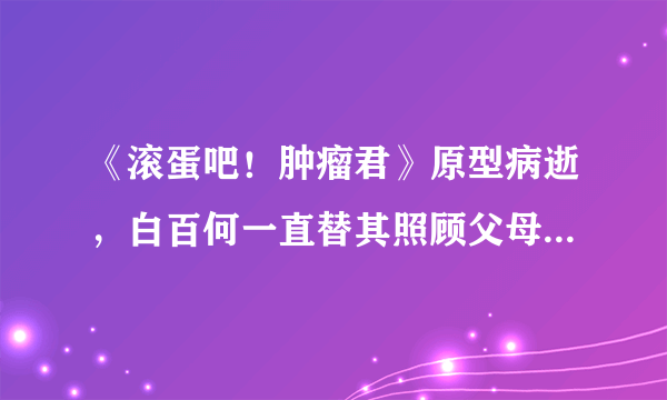 《滚蛋吧！肿瘤君》原型病逝，白百何一直替其照顾父母，太暖心了