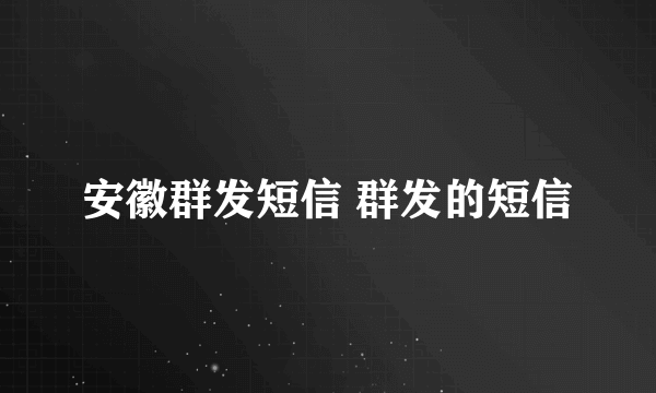 安徽群发短信 群发的短信