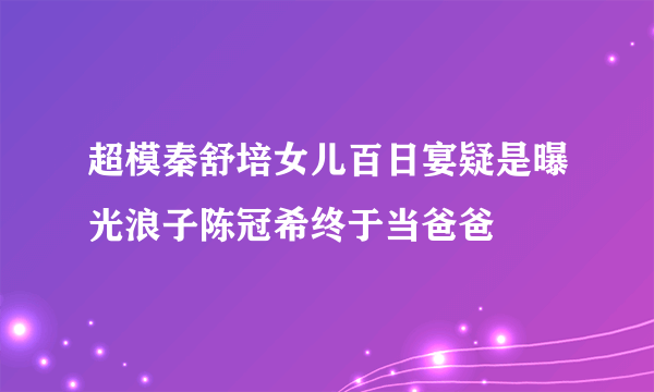 超模秦舒培女儿百日宴疑是曝光浪子陈冠希终于当爸爸