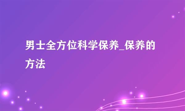 男士全方位科学保养_保养的方法