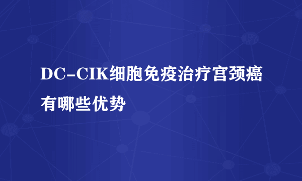 DC-CIK细胞免疫治疗宫颈癌有哪些优势