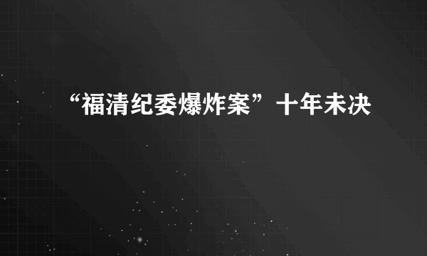 “福清纪委爆炸案”十年未决