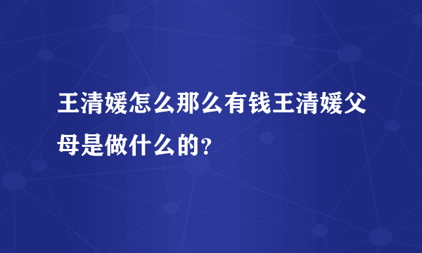 王清媛怎么那么有钱王清媛父母是做什么的？